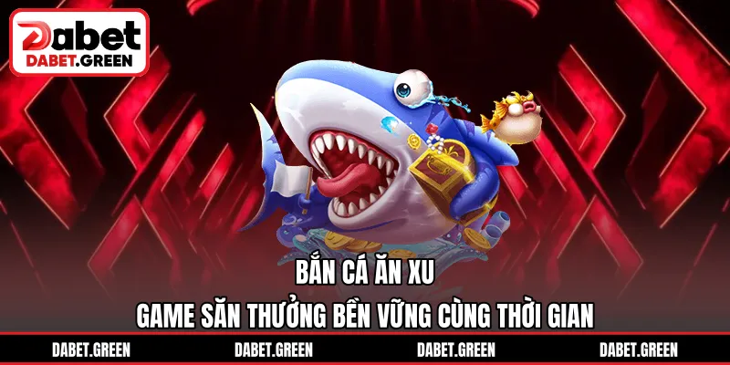 Bắn Cá Ăn Xu – Game Săn Thưởng Bền Vững Cùng Thời Gian