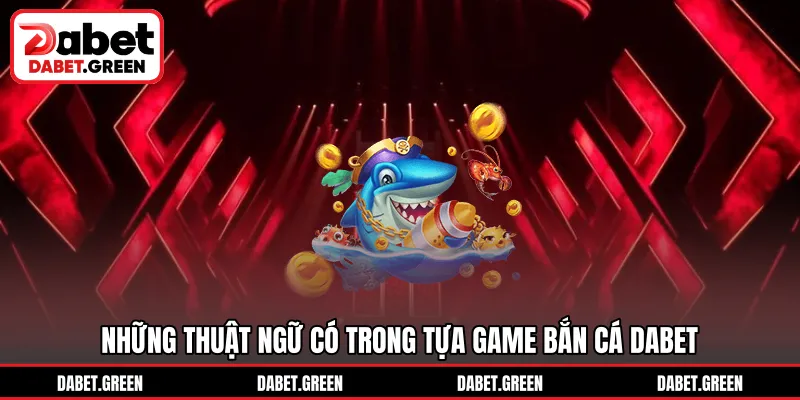 Những thuật ngữ có trong tựa game bắn cá DABET